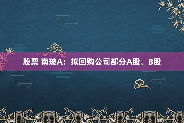 股票 南玻A：拟回购公司部分A股、B股