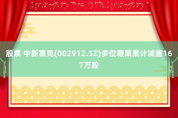 股票 中新赛克(002912.SZ)多位鞭策累计减握167万股