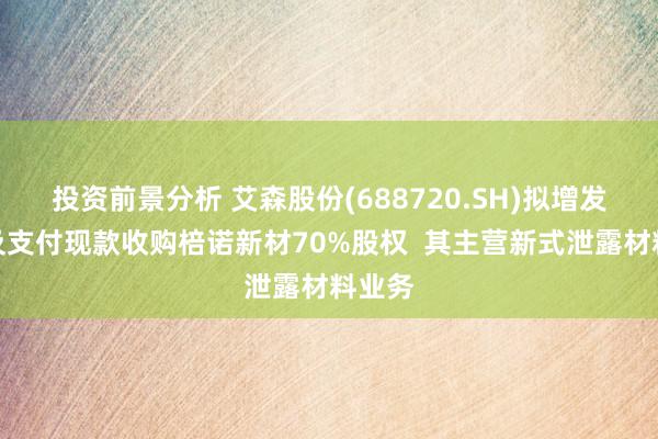 投资前景分析 艾森股份(688720.SH)拟增发股份及支付现款收购棓诺新材70%股权  其主营新式泄露材料业务