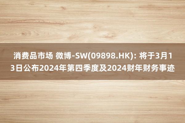 消费品市场 微博-SW(09898.HK): 将于3月13日公布2024年第四季度及2024财年财务事迹