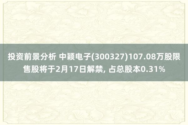 投资前景分析 中颖电子(300327)107.08万股限售股将于2月17日解禁, 占总股本0.31%