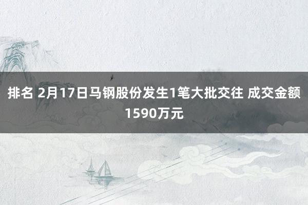 排名 2月17日马钢股份发生1笔大批交往 成交金额1590万元