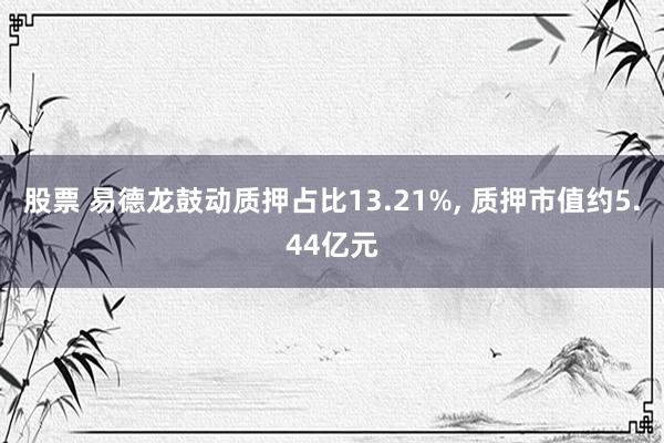 股票 易德龙鼓动质押占比13.21%, 质押市值约5.44亿元