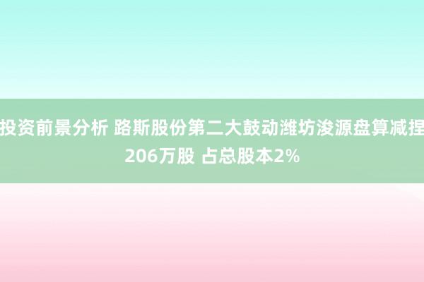 投资前景分析 路斯股份第二大鼓动潍坊浚源盘算减捏206万股 占总股本2%