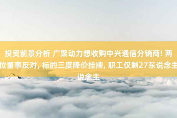 投资前景分析 广聚动力想收购中兴通信分销商! 两位董事反对, 标的三度降价挂牌, 职工仅剩27东说念主