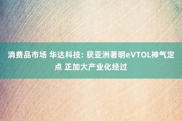 消费品市场 华达科技: 获亚洲著明eVTOL神气定点 正加大产业化经过