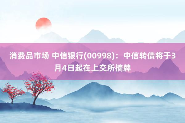 消费品市场 中信银行(00998)：中信转债将于3月4日起在上交所摘牌