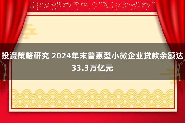 投资策略研究 2024年末普惠型小微企业贷款余额达33.3万亿元