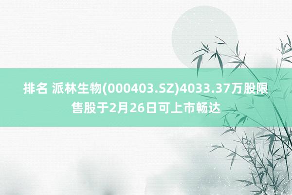 排名 派林生物(000403.SZ)4033.37万股限售股于2月26日可上市畅达