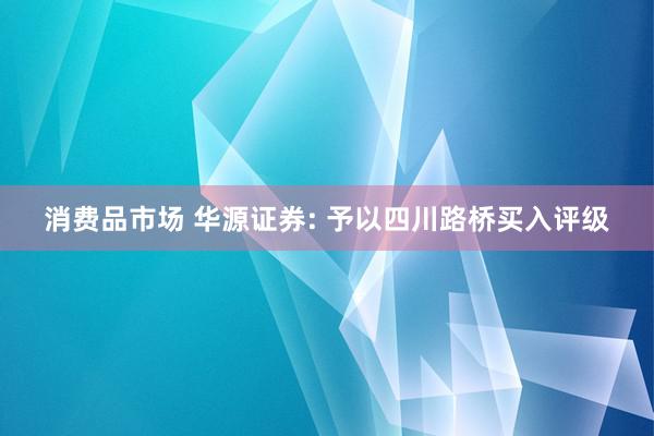 消费品市场 华源证券: 予以四川路桥买入评级