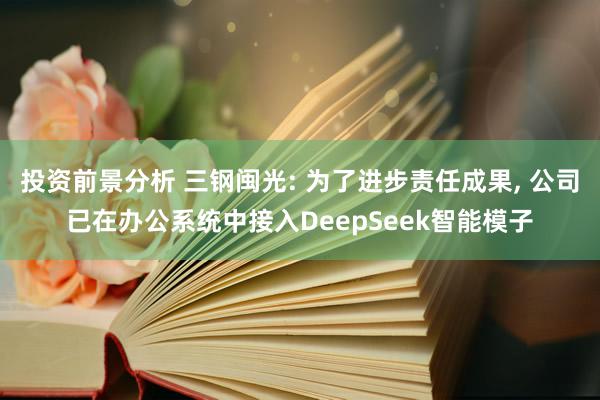 投资前景分析 三钢闽光: 为了进步责任成果, 公司已在办公系统中接入DeepSeek智能模子