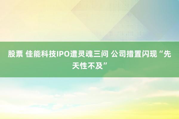 股票 佳能科技IPO遭灵魂三问 公司措置闪现“先天性不及”