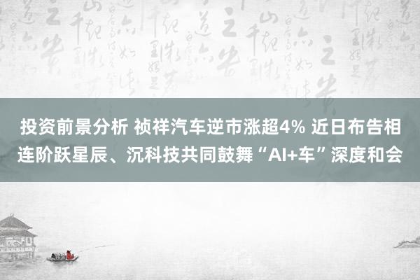 投资前景分析 祯祥汽车逆市涨超4% 近日布告相连阶跃星辰、沉科技共同鼓舞“AI+车”深度和会