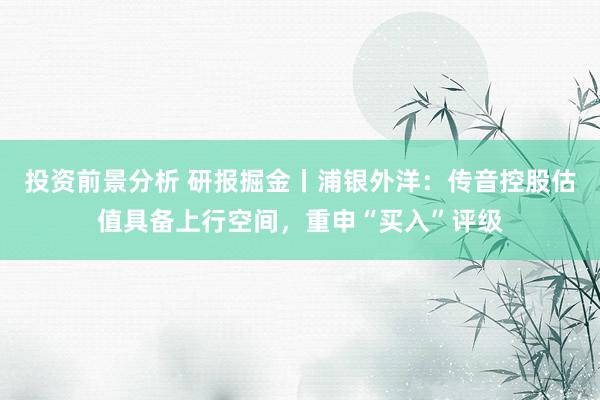 投资前景分析 研报掘金丨浦银外洋：传音控股估值具备上行空间，重申“买入”评级