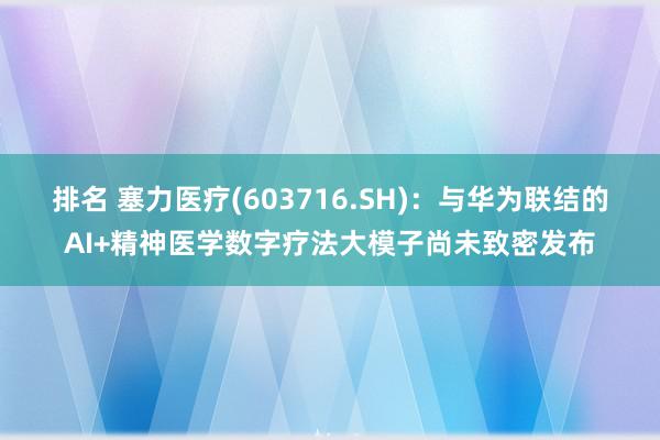 排名 塞力医疗(603716.SH)：与华为联结的AI+精神医学数字疗法大模子尚未致密发布