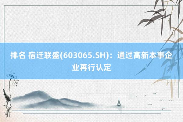 排名 宿迁联盛(603065.SH)：通过高新本事企业再行认定