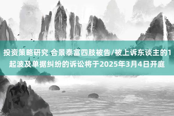 投资策略研究 合景泰富四肢被告/被上诉东谈主的1起波及单据纠纷的诉讼将于2025年3月4日开庭