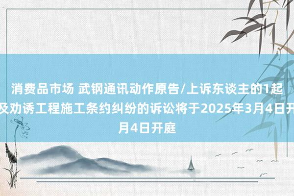 消费品市场 武钢通讯动作原告/上诉东谈主的1起触及劝诱工程施工条约纠纷的诉讼将于2025年3月4日开庭