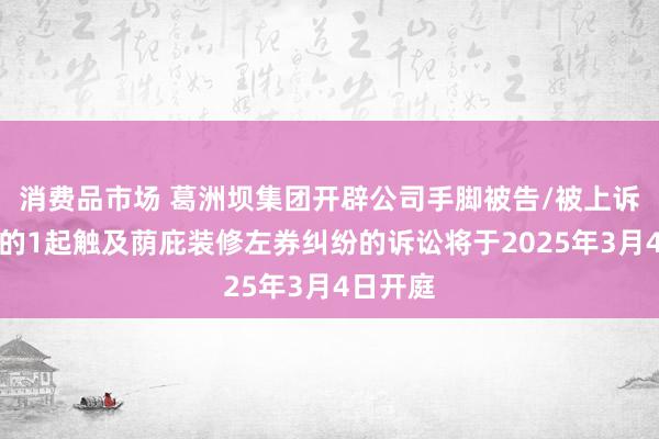 消费品市场 葛洲坝集团开辟公司手脚被告/被上诉东谈主的1起触及荫庇装修左券纠纷的诉讼将于2025年3月4日开庭