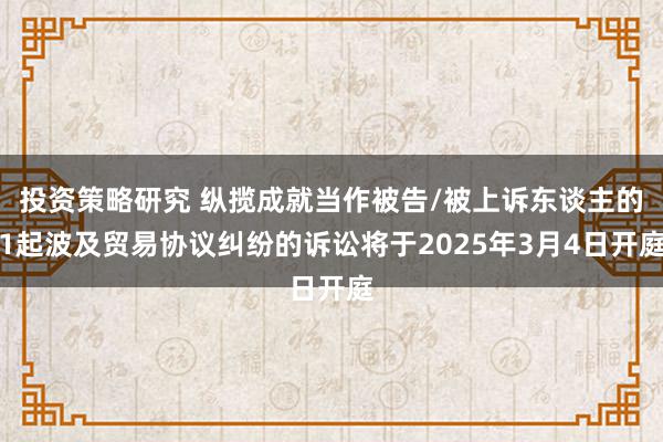 投资策略研究 纵揽成就当作被告/被上诉东谈主的1起波及贸易协议纠纷的诉讼将于2025年3月4日开庭