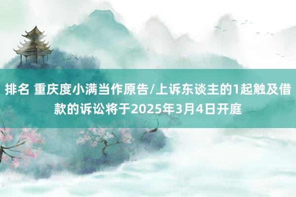 排名 重庆度小满当作原告/上诉东谈主的1起触及借款的诉讼将于2025年3月4日开庭