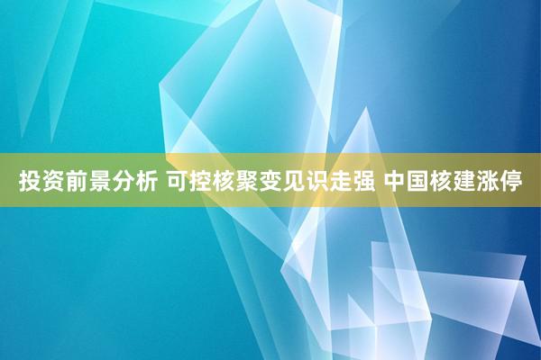 投资前景分析 可控核聚变见识走强 中国核建涨停