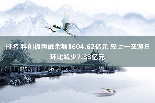 排名 科创板两融余额1604.62亿元 较上一交游日环比减少7.33亿元