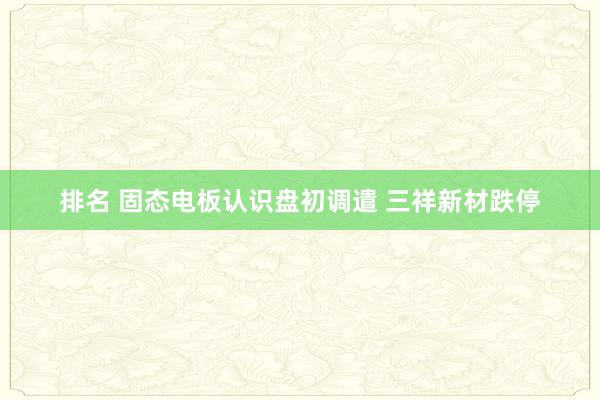 排名 固态电板认识盘初调遣 三祥新材跌停