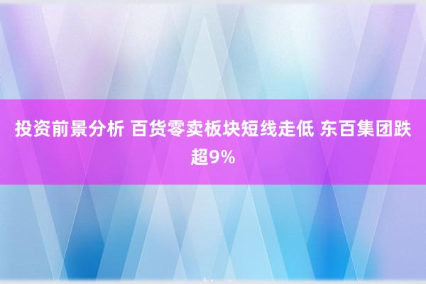 投资前景分析 百货零卖板块短线走低 东百集团跌超9%