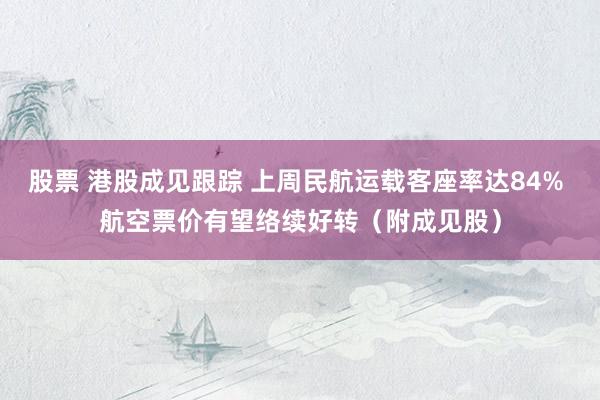 股票 港股成见跟踪 上周民航运载客座率达84% 航空票价有望络续好转（附成见股）