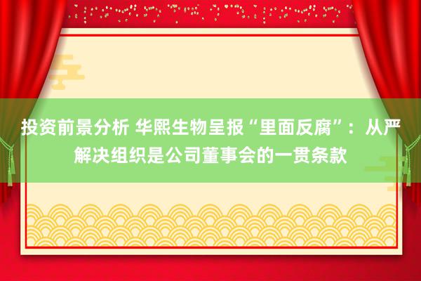 投资前景分析 华熙生物呈报“里面反腐”：从严解决组织是公司董事会的一贯条款