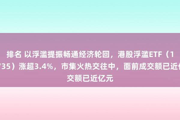 排名 以浮滥提振畅通经济轮回，港股浮滥ETF（159735）涨超3.4%，市集火热交往中，面前成交额已近亿元