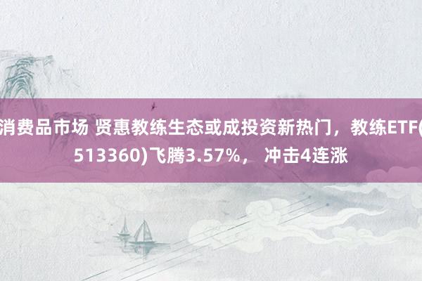 消费品市场 贤惠教练生态或成投资新热门，教练ETF(513360)飞腾3.57%， 冲击4连涨