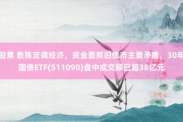 股票 敷陈定调经济，资金面照旧债市主要矛盾，30年国债ETF(511090)盘中成交额已超38亿元