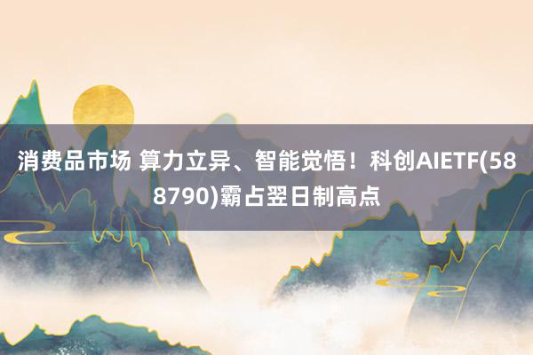 消费品市场 算力立异、智能觉悟！科创AIETF(588790)霸占翌日制高点