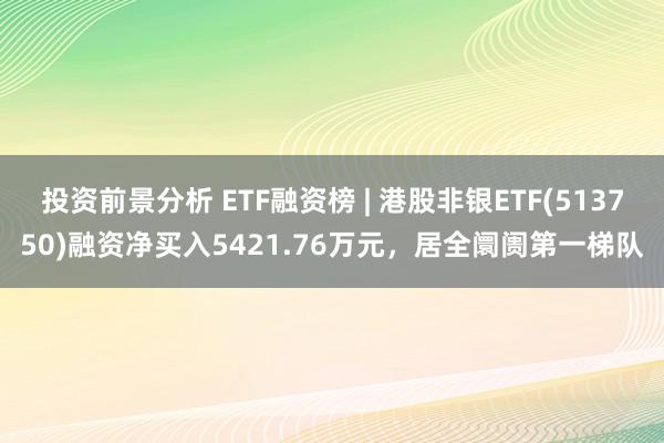 投资前景分析 ETF融资榜 | 港股非银ETF(513750)融资净买入5421.76万元，居全阛阓第一梯队