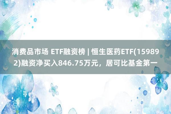 消费品市场 ETF融资榜 | 恒生医药ETF(159892)融资净买入846.75万元，居可比基金第一