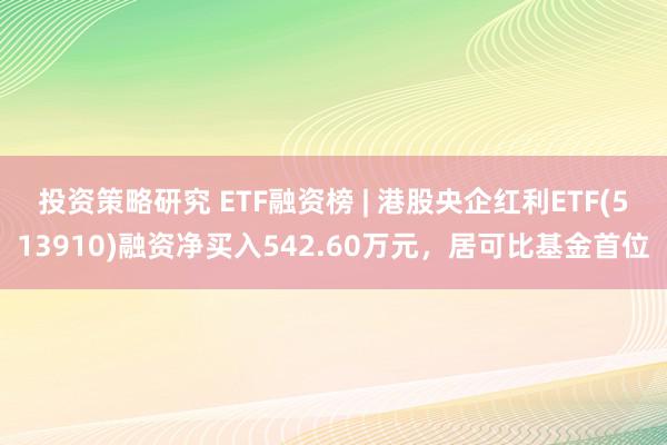 投资策略研究 ETF融资榜 | 港股央企红利ETF(513910)融资净买入542.60万元，居可比基金首位