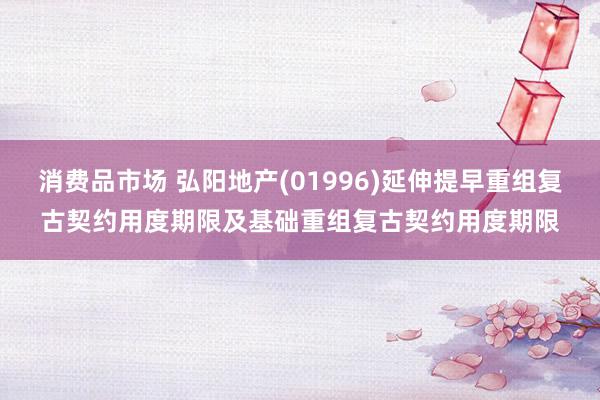 消费品市场 弘阳地产(01996)延伸提早重组复古契约用度期限及基础重组复古契约用度期限