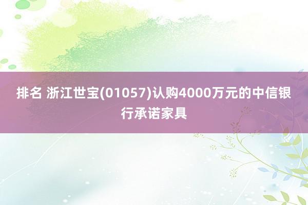 排名 浙江世宝(01057)认购4000万元的中信银行承诺家具