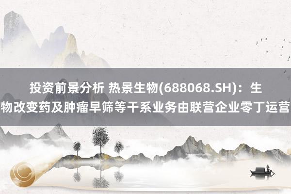 投资前景分析 热景生物(688068.SH)：生物改变药及肿瘤早筛等干系业务由联营企业零丁运营