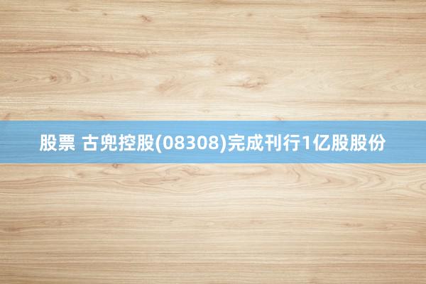 股票 古兜控股(08308)完成刊行1亿股股份