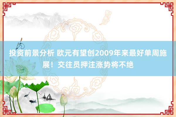 投资前景分析 欧元有望创2009年来最好单周施展！交往员押注涨势将不绝