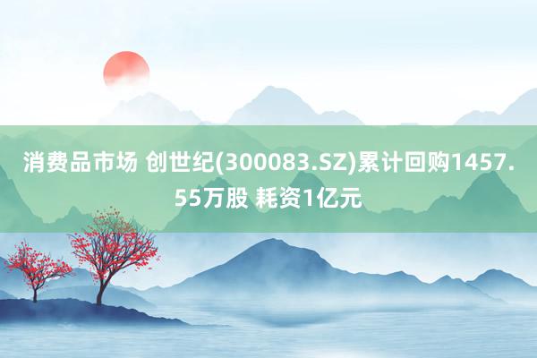 消费品市场 创世纪(300083.SZ)累计回购1457.55万股 耗资1亿元