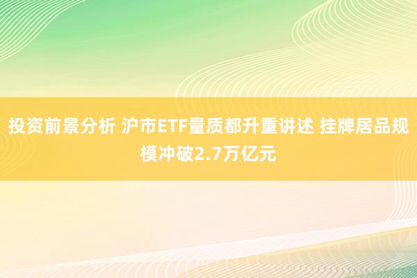 投资前景分析 沪市ETF量质都升重讲述 挂牌居品规模冲破2.7万亿元