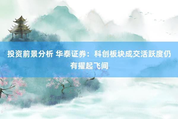 投资前景分析 华泰证券：科创板块成交活跃度仍有擢起飞间