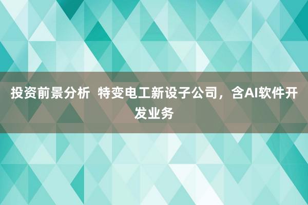 投资前景分析  特变电工新设子公司，含AI软件开发业务