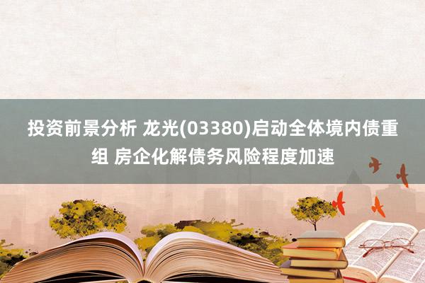 投资前景分析 龙光(03380)启动全体境内债重组 房企化解债务风险程度加速