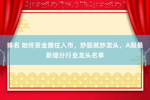 排名 始终资金握住入市，炒股就炒龙头，A股最新细分行业龙头名单