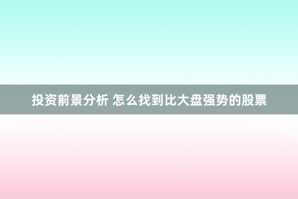 投资前景分析 怎么找到比大盘强势的股票